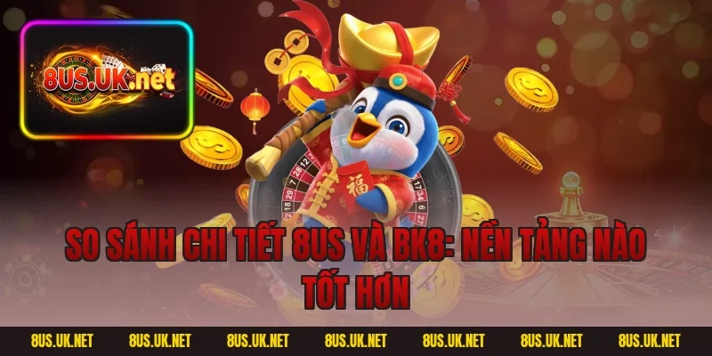 So sánh chi tiết 8US và BK8: Nền tảng nào tốt hơn