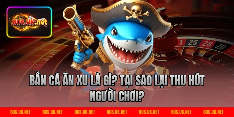 Bắn cá ăn xu là gì? Tại sao lại thu hút người chơi?