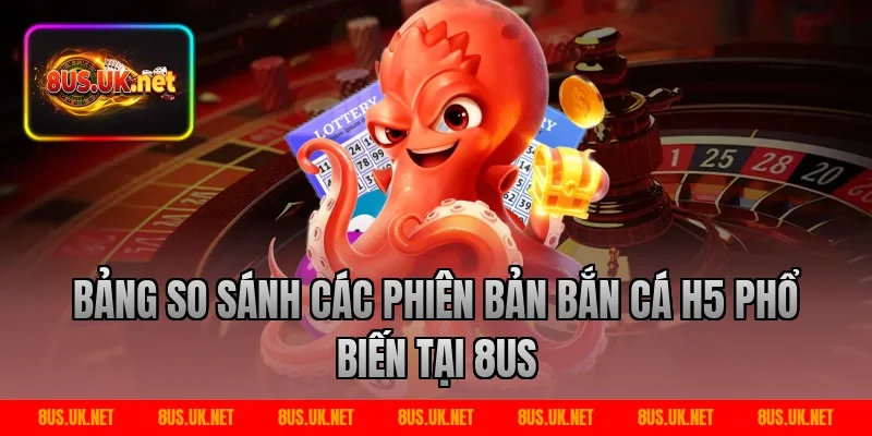 Bảng so sánh các phiên bản bắn cá h5 phổ biến tại 8US