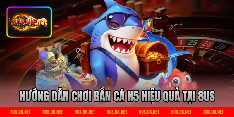Hướng dẫn chơi bắn cá h5 hiệu quả tại 8US